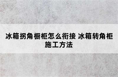 冰箱拐角橱柜怎么衔接 冰箱转角柜施工方法